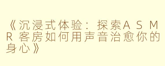 《沉浸式体验：探索ASMR客房如何用声音治愈你的身心》