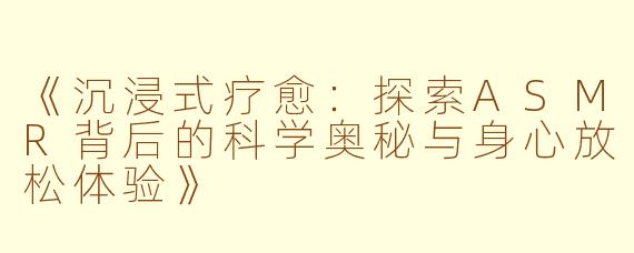 《沉浸式疗愈：探索ASMR背后的科学奥秘与身心放松体验》