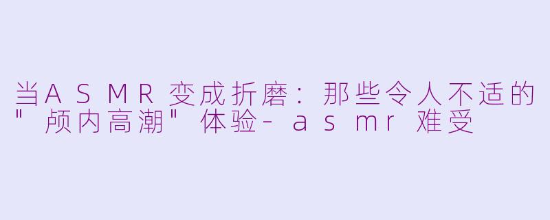 当ASMR变成折磨：那些令人不适的