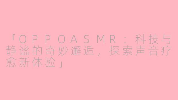 「OPPOASMR：科技与静谧的奇妙邂逅，探索声音疗愈新体验」