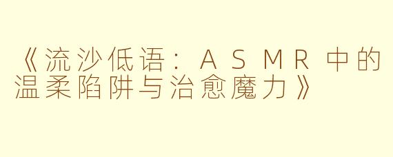 《流沙低语：ASMR中的温柔陷阱与治愈魔力》