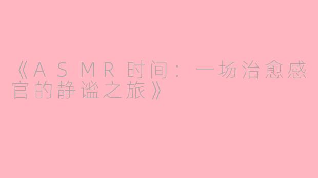 《ASMR时间：一场治愈感官的静谧之旅》