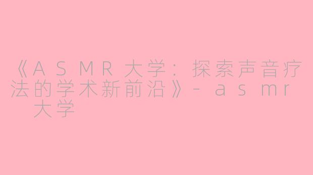 《ASMR大学：探索声音疗法的学术新前沿》-asmr 大学