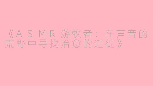 《ASMR游牧者：在声音的荒野中寻找治愈的迁徙》