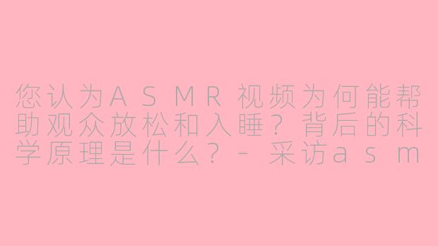 您认为ASMR视频为何能帮助观众放松和入睡？背后的科学原理是什么？-采访asmr