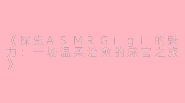 《探索ASMRGigi的魅力：一场温柔治愈的感官之旅》