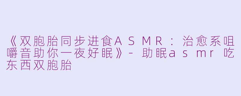 《双胞胎同步进食ASMR:治愈系咀嚼音助你一夜好眠》