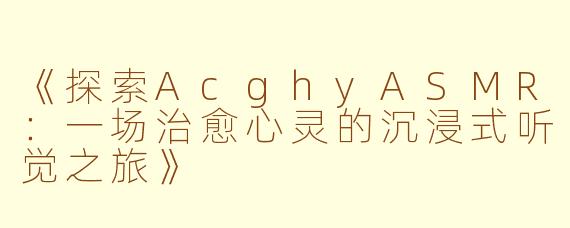 《探索AcghyASMR：一场治愈心灵的沉浸式听觉之旅》