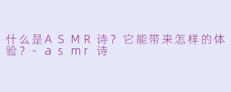 什么是ASMR诗？它能带来怎样的体验？-asmr诗