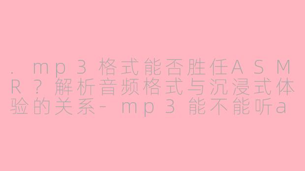 .mp3格式能否胜任ASMR？解析音频格式与沉浸式体验的关系-mp3能不能听asmr