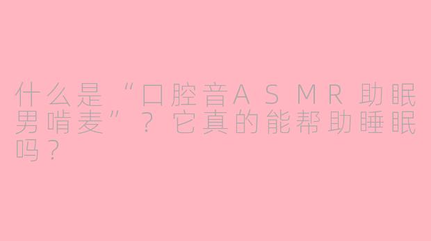 什么是“口腔音ASMR助眠男啃麦”？它真的能帮助睡眠吗？