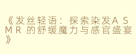 《发丝轻语：探索染发ASMR的舒缓魔力与感官盛宴》