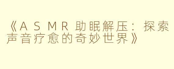 《ASMR助眠解压：探索声音疗愈的奇妙世界》