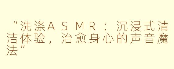 “洗涤ASMR：沉浸式清洁体验，治愈身心的声音魔法”