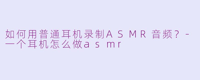 如何用普通耳机录制ASMR音频？-一个耳机怎么做asmr