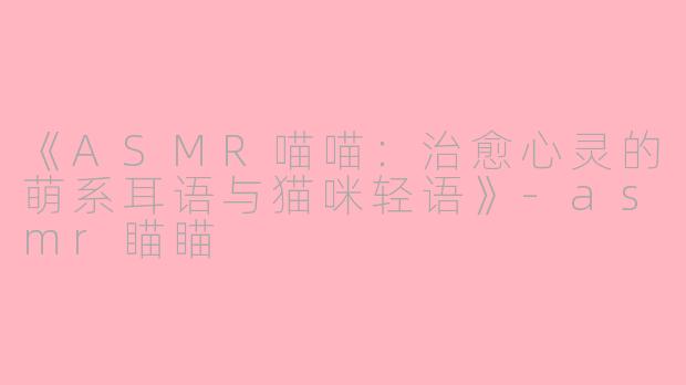 《ASMR喵喵：治愈心灵的萌系耳语与猫咪轻语》-asmr瞄瞄