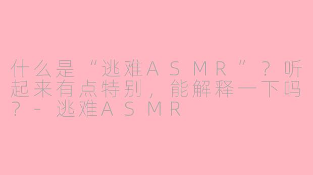 什么是“逃难ASMR”？听起来有点特别，能解释一下吗？-逃难ASMR