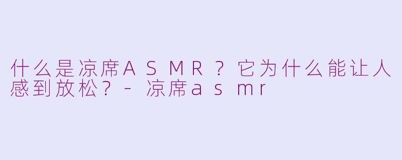什么是凉席ASMR？它为什么能让人感到放松？-凉席asmr