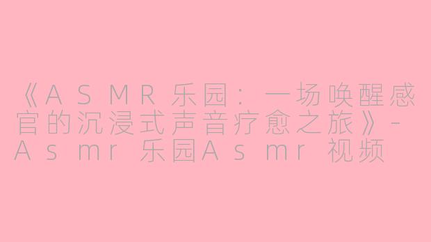 《ASMR乐园：一场唤醒感官的沉浸式声音疗愈之旅》-Asmr乐园Asmr视频