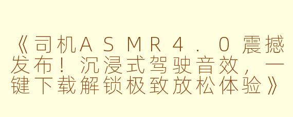 《司机ASMR4.0震撼发布！沉浸式驾驶音效，一键下载解锁极致放松体验》