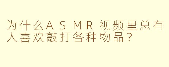 为什么ASMR视频里总有人喜欢敲打各种物品？