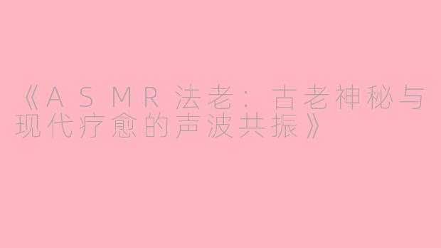 《ASMR法老：古老神秘与现代疗愈的声波共振》