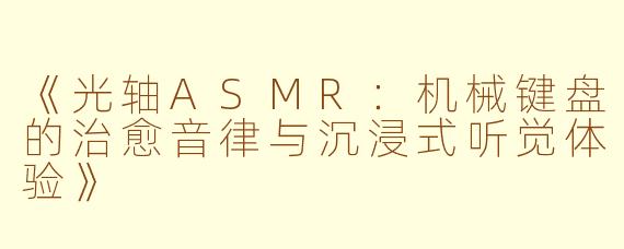 《光轴ASMR：机械键盘的治愈音律与沉浸式听觉体验》