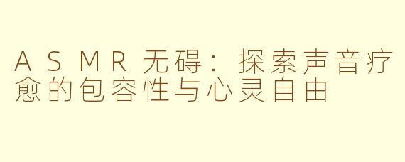 ASMR无碍：探索声音疗愈的包容性与心灵自由