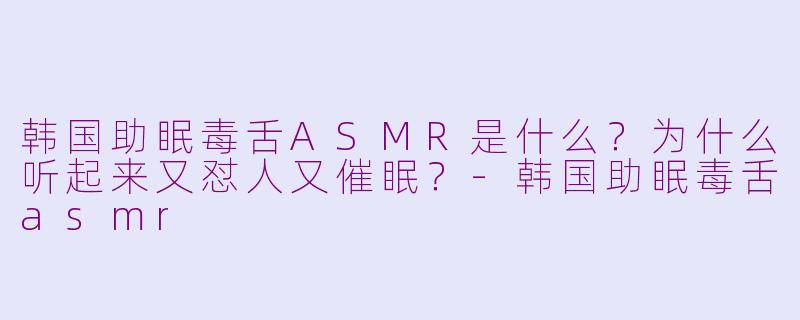 韩国助眠毒舌ASMR是什么？为什么听起来又怼人又催眠？-韩国助眠毒舌asmr