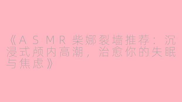 《ASMR柴娜裂墙推荐：沉浸式颅内高潮，治愈你的失眠与焦虑》