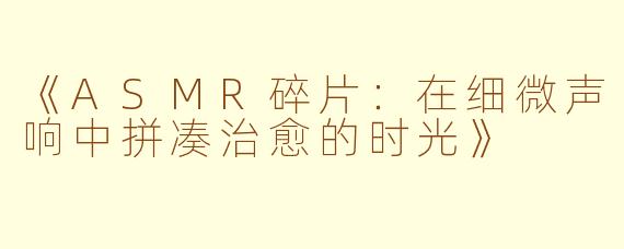 《ASMR碎片：在细微声响中拼凑治愈的时光》