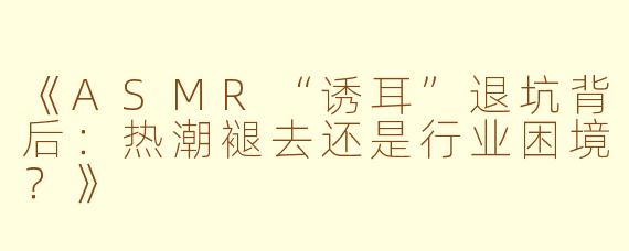 《ASMR“诱耳”退坑背后：热潮褪去还是行业困境？》