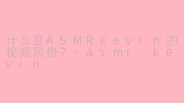 什么是ASMRKevin的视频风格？-asmr kevin