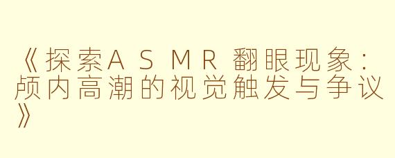 《探索ASMR翻眼现象：颅内高潮的视觉触发与争议》