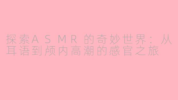 探索ASMR的奇妙世界：从耳语到颅内高潮的感官之旅