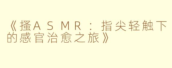 《搔ASMR：指尖轻触下的感官治愈之旅》