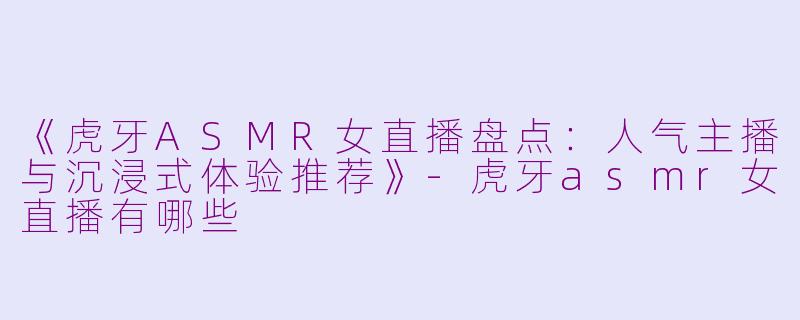 《虎牙ASMR女直播盘点:人气主播与沉浸式体验推荐》
