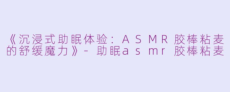 《沉浸式助眠体验：ASMR胶棒粘麦的舒缓魔力》-助眠asmr胶棒粘麦