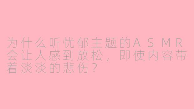 为什么听忧郁主题的ASMR会让人感到放松，即使内容带着淡淡的悲伤？