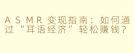ASMR变现指南：如何通过“耳语经济”轻松赚钱？