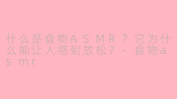 什么是食物ASMR？它为什么能让人感到放松？