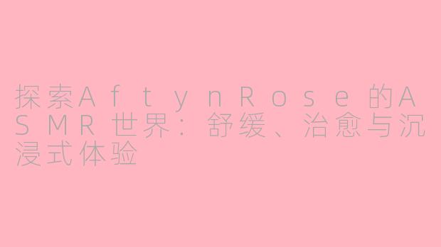 探索AftynRose的ASMR世界：舒缓、治愈与沉浸式体验