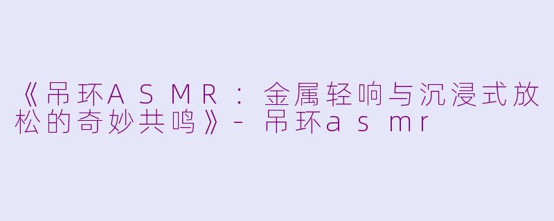 《吊环ASMR：金属轻响与沉浸式放松的奇妙共鸣》-吊环asmr