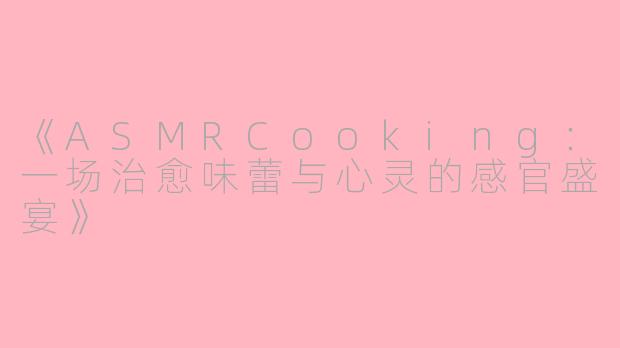 《ASMRCooking：一场治愈味蕾与心灵的感官盛宴》