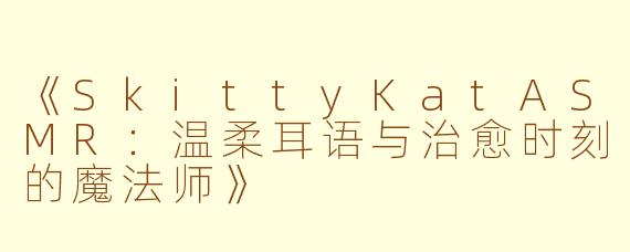 《SkittyKatASMR：温柔耳语与治愈时刻的魔法师》
