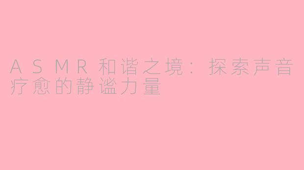 ASMR和谐之境：探索声音疗愈的静谧力量