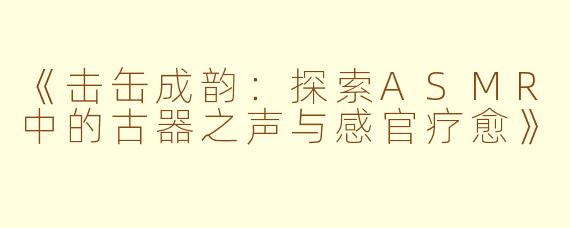 《击缶成韵：探索ASMR中的古器之声与感官疗愈》