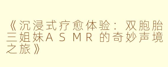 《沉浸式疗愈体验：双胞胎三姐妹ASMR的奇妙声境之旅》