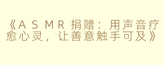 《ASMR捐赠：用声音疗愈心灵，让善意触手可及》
