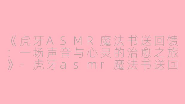 《虎牙ASMR魔法书送回馈：一场声音与心灵的治愈之旅》-虎牙asmr魔法书送回馈